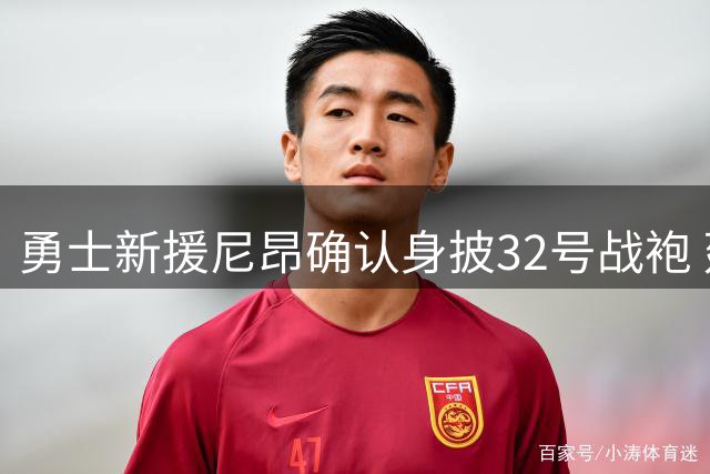 勇士新援尼昂确认身披32号战袍 延续波特与TJD传奇号码