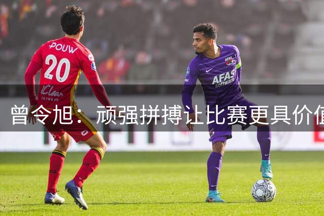 曾令旭：顽强拼搏让比赛更具价值