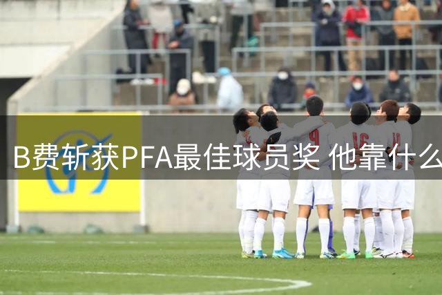 B费斩获PFA最佳球员奖 他靠什么击败哈兰德赖斯？